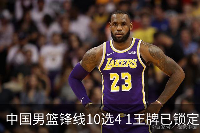 中国男篮锋线10选4 1王牌已锁定 2大常客或意外落选 郭士强要变招