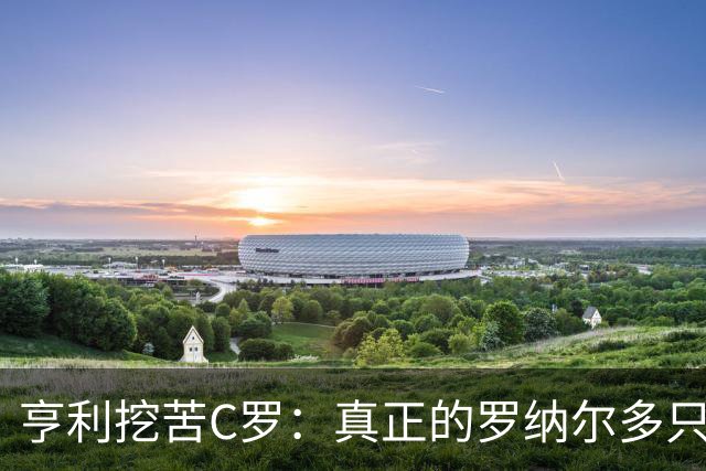 亨利挖苦C罗：真正的罗纳尔多只有一个