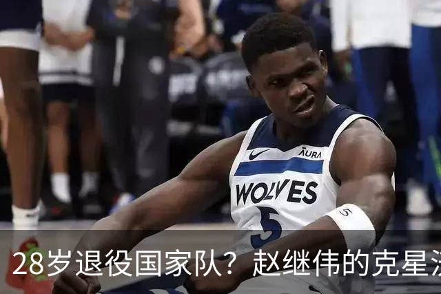 28岁退役国家队？赵继伟的克星沃特斯选择退出，男篮或成最大的受益者